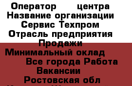 Оператор Call-центра › Название организации ­ Сервис Техпром › Отрасль предприятия ­ Продажи › Минимальный оклад ­ 28 000 - Все города Работа » Вакансии   . Ростовская обл.,Каменск-Шахтинский г.